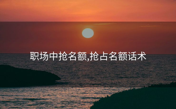 职场中抢名额,抢占名额话术