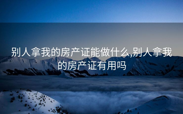 别人拿我的房产证能做什么,别人拿我的房产证有用吗
