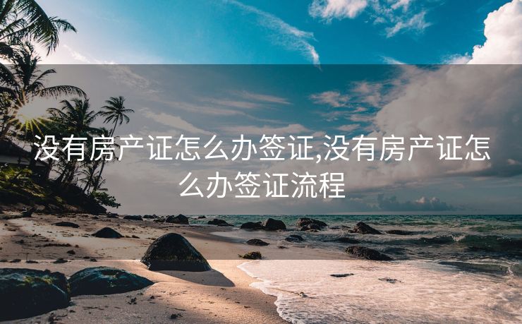 没有房产证怎么办签证,没有房产证怎么办签证流程