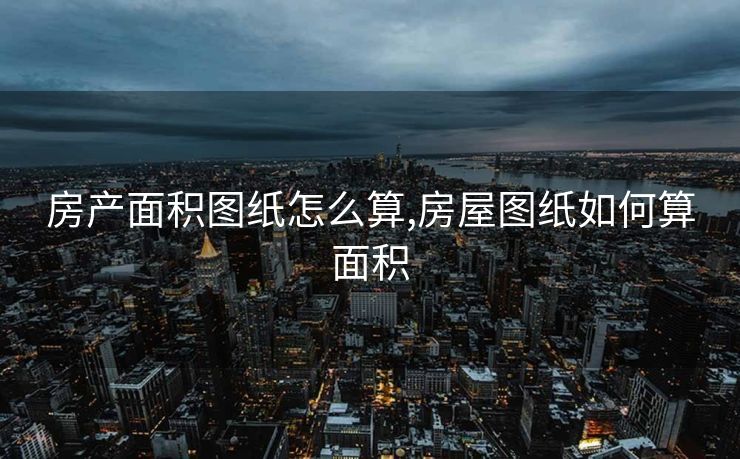 房产面积图纸怎么算,房屋图纸如何算面积 房产面积图纸怎么算,房屋图纸如何算面积