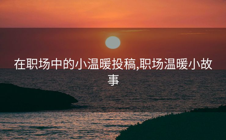 在职场中的小温暖投稿,职场温暖小故事