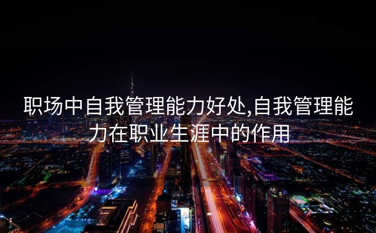 职场中自我管理能力好处,自我管理能力在职业生涯中的作用