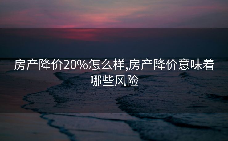 房产降价20%怎么样,房产降价意味着哪些风险