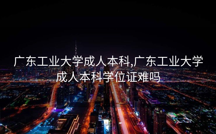 广东工业大学成人本科,广东工业大学成人本科学位证难吗