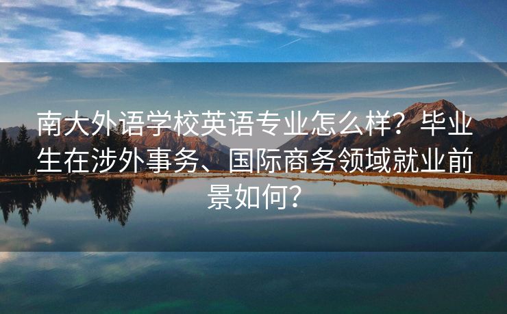 南大外语学校英语专业怎么样？毕业生在涉外事务、国际商务领域就业前景如何？