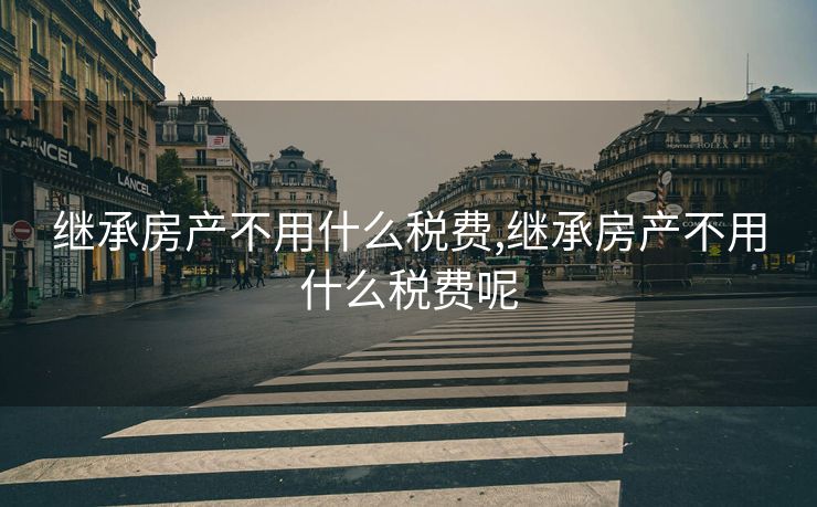 继承房产不用什么税费,继承房产不用什么税费呢