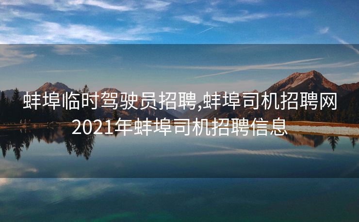 蚌埠临时驾驶员招聘,蚌埠司机招聘网2021年蚌埠司机招聘信息