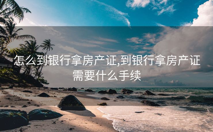 怎么到银行拿房产证,到银行拿房产证需要什么手续