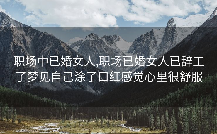 职场中已婚女人,职场已婚女人已辞工了梦见自己涂了口红感觉心里很舒服