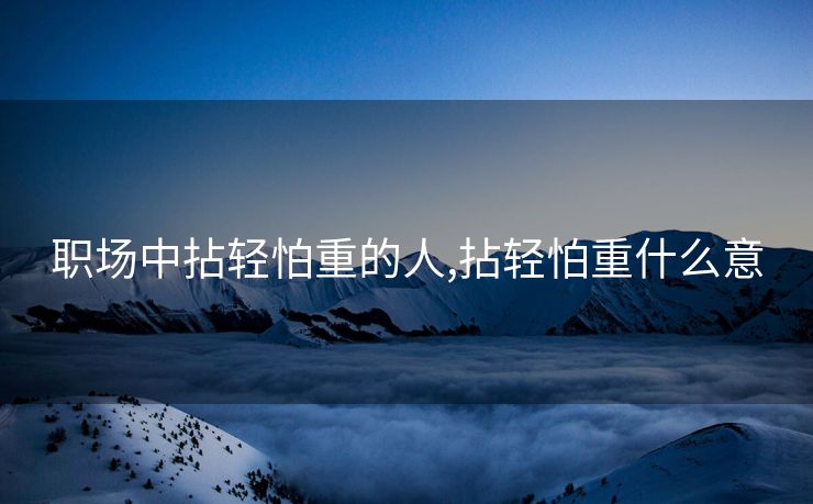 职场中拈轻怕重的人,拈轻怕重什么意