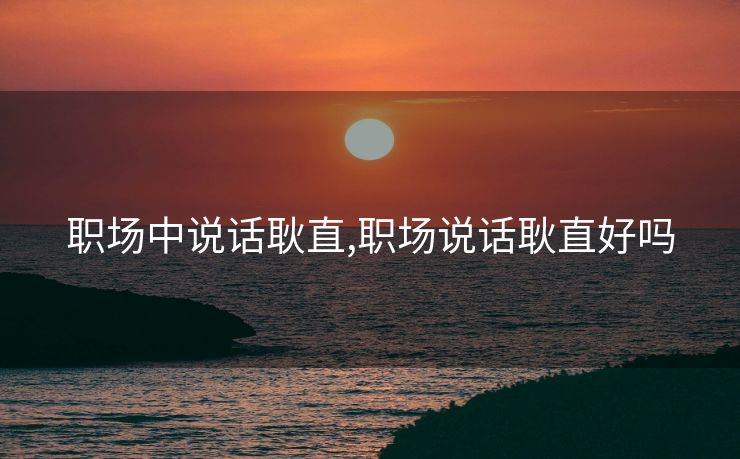 职场中说话耿直,职场说话耿直好吗