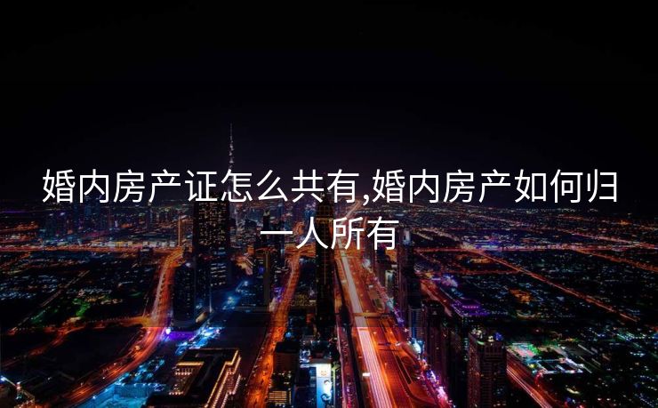 婚内房产证怎么共有,婚内房产如何归一人所有