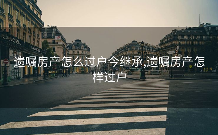 遗嘱房产怎么过户今继承,遗嘱房产怎样过户 遗嘱房产怎么过户今继承,遗嘱房产怎样过户