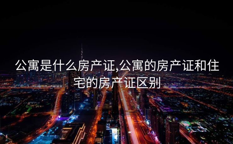 公寓是什么房产证,公寓的房产证和住宅的房产证区别