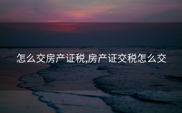 怎么交房产证税,房产证交税怎么交