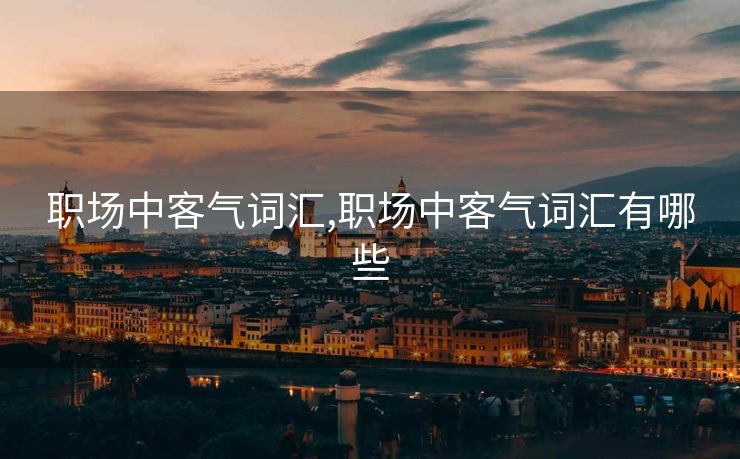 职场中客气词汇,职场中客气词汇有哪些