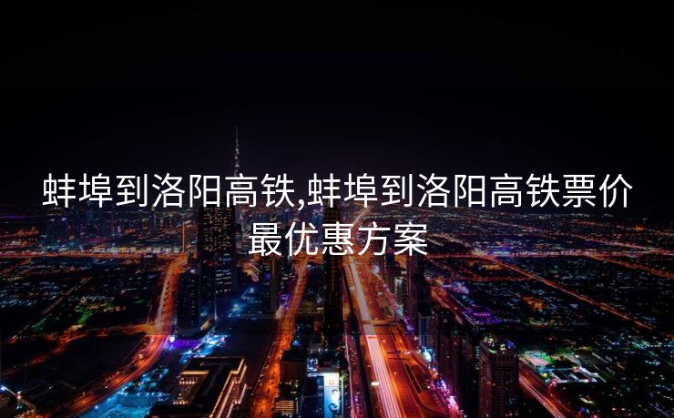 蚌埠到洛阳高铁,蚌埠到洛阳高铁票价最优惠方案