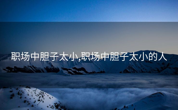 职场中胆子太小,职场中胆子太小的人