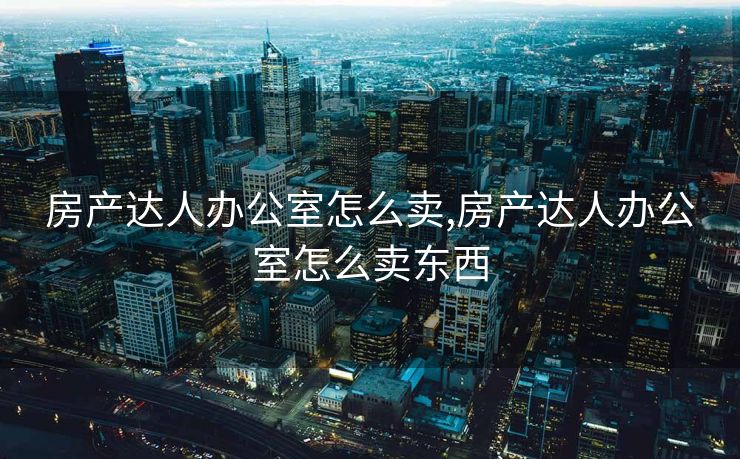 房产达人办公室怎么卖,房产达人办公室怎么卖东西