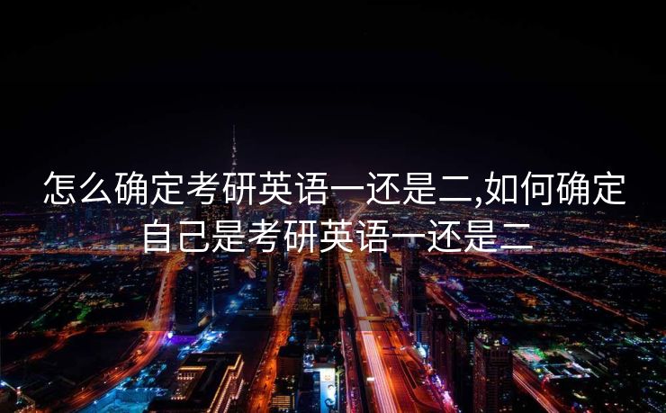 怎么确定考研英语一还是二,如何确定自己是考研英语一还是二