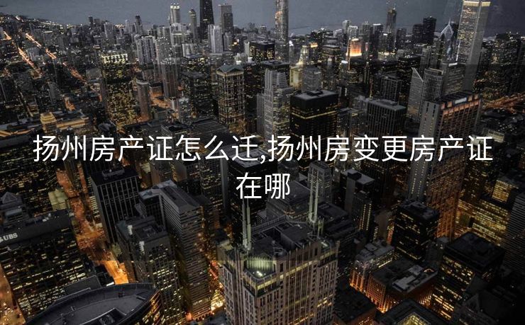 扬州房产证怎么迁,扬州房变更房产证在哪