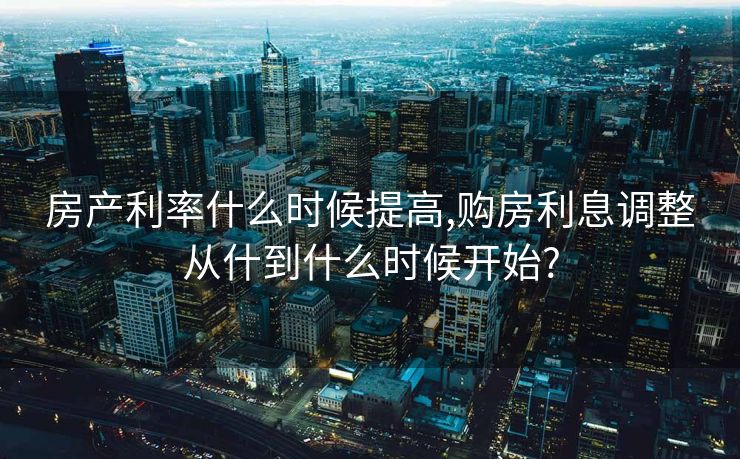房产利率什么时候提高,购房利息调整从什到什么时候开始?