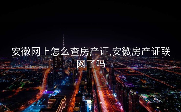 安徽网上怎么查房产证,安徽房产证联网了吗 安徽网上怎么查房产证,安徽房产证联网了吗