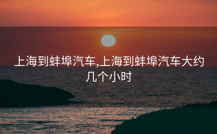 上海到蚌埠汽车,上海到蚌埠汽车大约几个小时