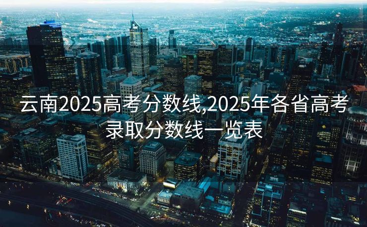 云南2025高考分数线,2025年各省高考录取分数线一览表