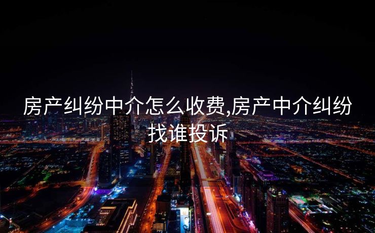 房产纠纷中介怎么收费,房产中介纠纷找谁投诉
