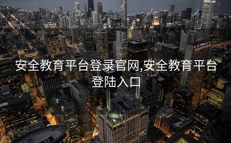 安全教育平台登录官网,安全教育平台登陆入口