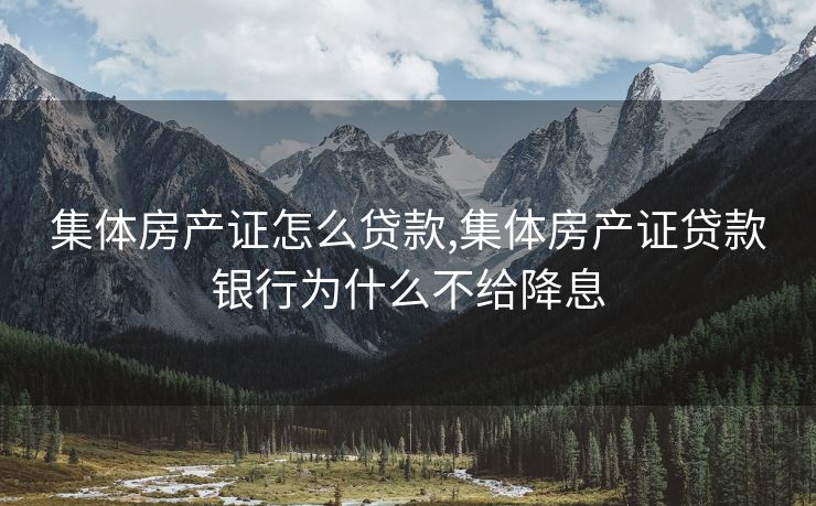集体房产证怎么贷款,集体房产证贷款银行为什么不给降息
