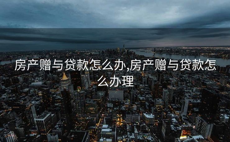 房产赠与贷款怎么办,房产赠与贷款怎么办理