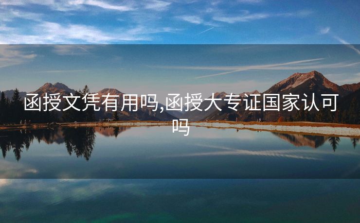 函授文凭有用吗,函授大专证国家认可吗