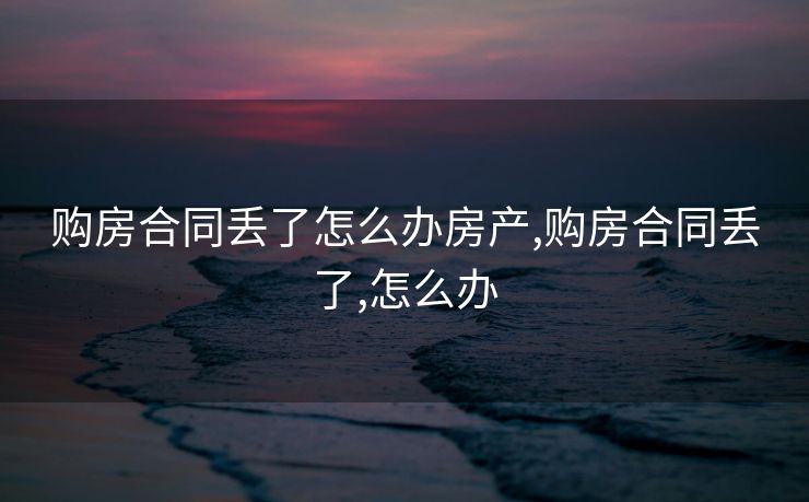 购房合同丢了怎么办房产,购房合同丢了,怎么办