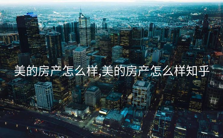 美的房产怎么样,美的房产怎么样知乎