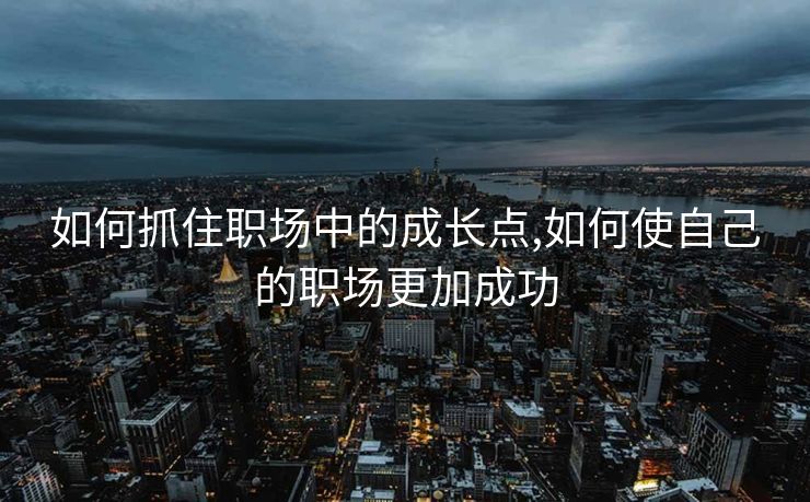 如何抓住职场中的成长点,如何使自己的职场更加成功