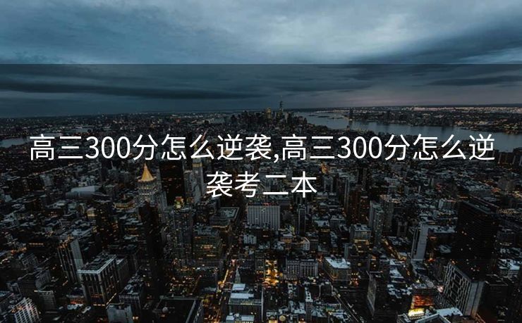 高三300分怎么逆袭,高三300分怎么逆袭考二本