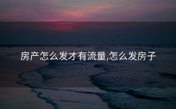 房产怎么发才有流量,怎么发房子