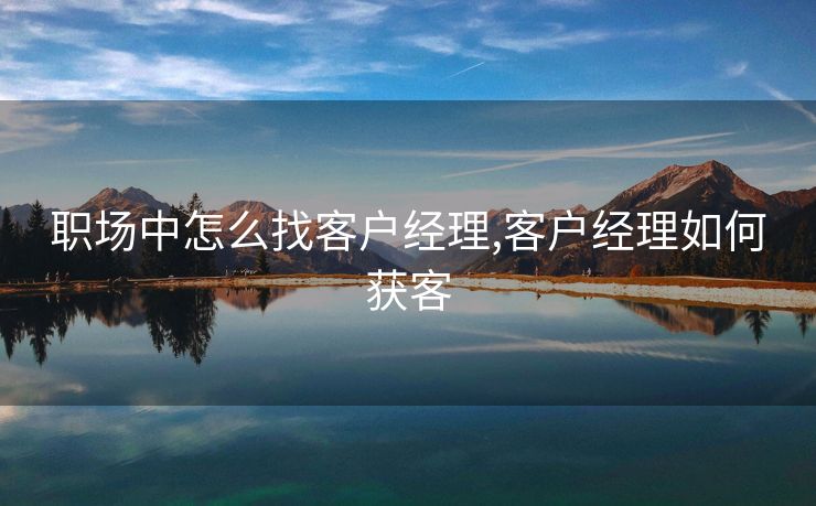 职场中怎么找客户经理,客户经理如何获客