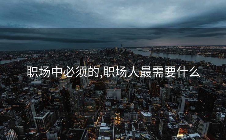 职场中必须的,职场人最需要什么