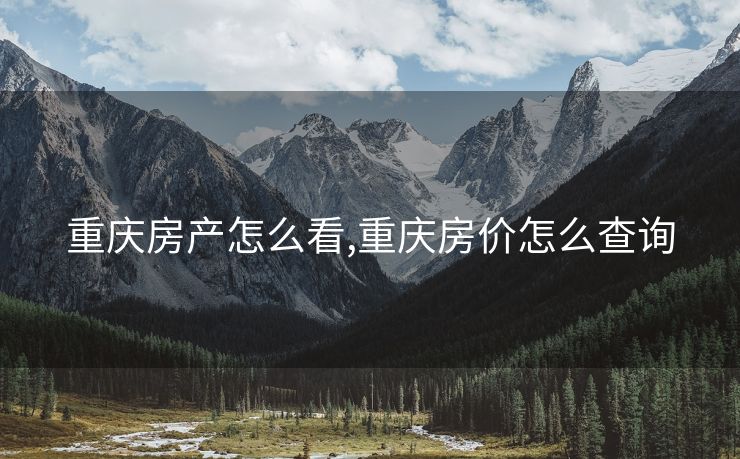 重庆房产怎么看,重庆房价怎么查询