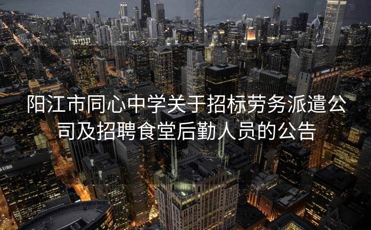 阳江市同心中学关于招标劳务派遣公司及招聘食堂后勤人员的公告