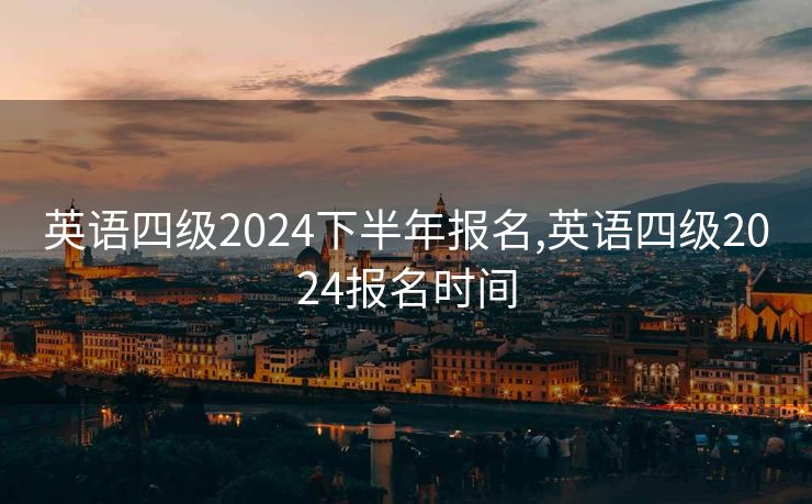 英语四级2024下半年报名,英语四级2024报名时间