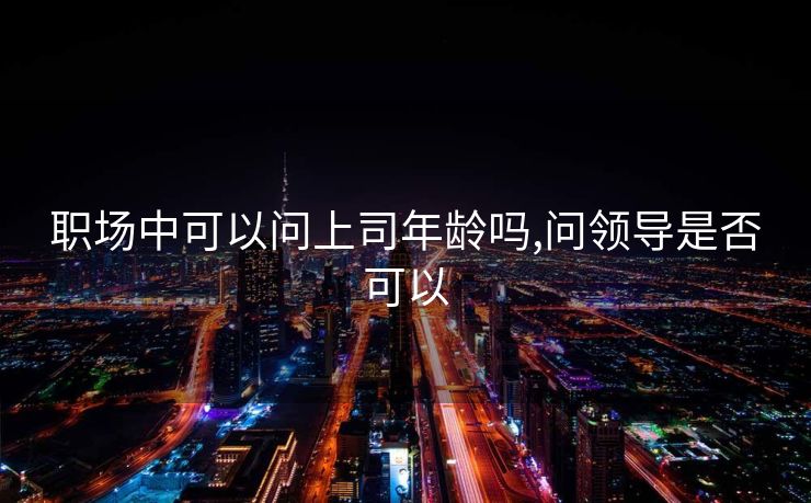 职场中可以问上司年龄吗,问领导是否可以