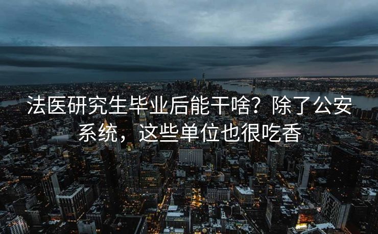 法医研究生毕业后能干啥？除了公安系统，这些单位也很吃香