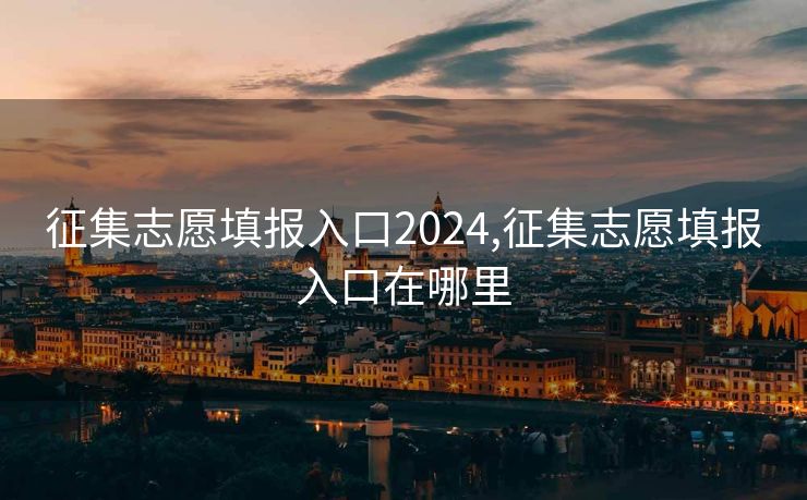 征集志愿填报入口2024,征集志愿填报入口在哪里