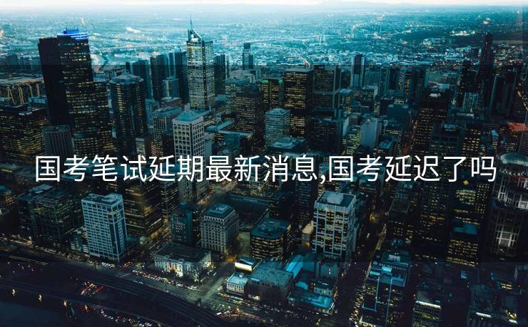 国考笔试延期最新消息,国考延迟了吗