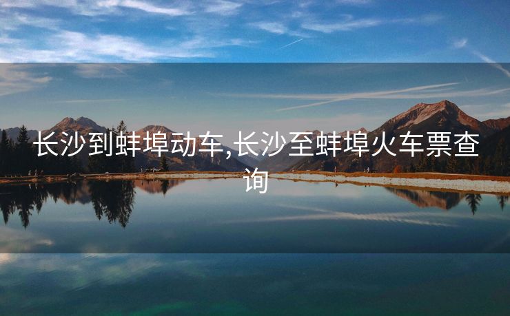 长沙到蚌埠动车,长沙至蚌埠火车票查询