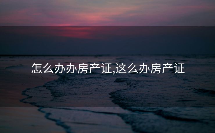 怎么办办房产证,这么办房产证